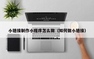 图木舒克小链接制作小程序怎么做（如何做小链接）