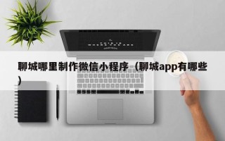 图木舒克聊城哪里制作微信小程序（聊城app有哪些）