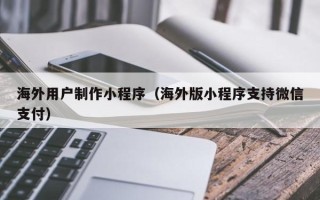 图木舒克海外用户制作小程序（海外版小程序支持微信支付）