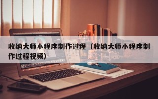 图木舒克收纳大师小程序制作过程（收纳大师小程序制作过程视频）