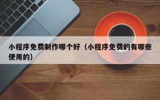 图木舒克小程序免费制作哪个好（小程序免费的有哪些使用的）