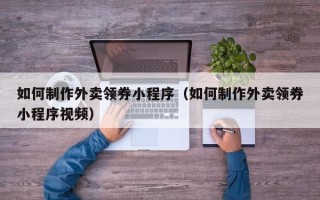图木舒克如何制作外卖领券小程序（如何制作外卖领券小程序视频）