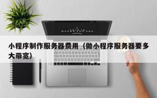 图木舒克小程序制作服务器费用（做小程序服务器要多大带宽）