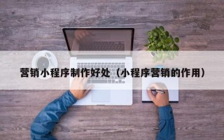 图木舒克营销小程序制作好处（小程序营销的作用）