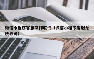 图木舒克微信小程序客服制作软件（微信小程序客服系统源码）