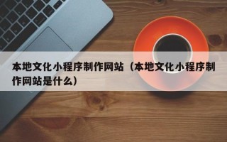 图木舒克本地文化小程序制作网站（本地文化小程序制作网站是什么）