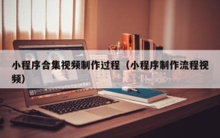 图木舒克小程序合集视频制作过程（小程序制作流程视频）