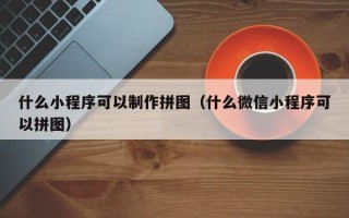 图木舒克什么小程序可以制作拼图（什么微信小程序可以拼图）