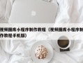 图木舒克视频图库小程序制作教程（视频图库小程序制作教程手机版）