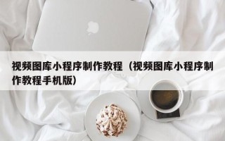 图木舒克视频图库小程序制作教程（视频图库小程序制作教程手机版）