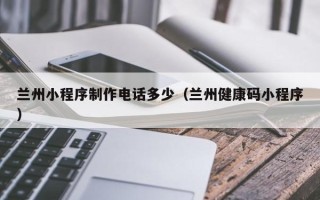 图木舒克兰州小程序制作电话多少（兰州健康码小程序）