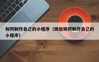 图木舒克如何制作自己的小程序（微信如何制作自己的小程序）